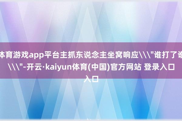 体育游戏app平台主抓东说念主坐窝响应\＂谁打了谁\＂-开云·kaiyun体育(中国)官方网站 登录入口
