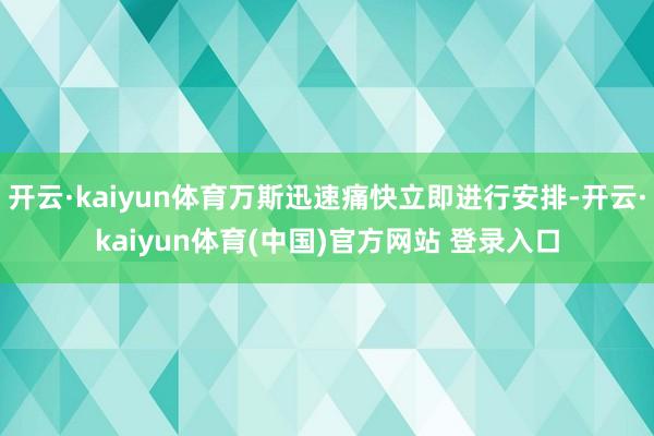 开云·kaiyun体育万斯迅速痛快立即进行安排-开云·kaiyun体育(中国)官方网站 登录入口