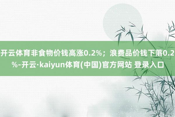 开云体育非食物价钱高涨0.2%;浪费品价钱下落0.2%-开云·kaiyun体育(中国)官方网站 登录入口