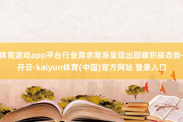 体育游戏app平台行业需求渐渐呈现出回暖积极态势-开云·kaiyun体育(中国)官方网站 登录入口