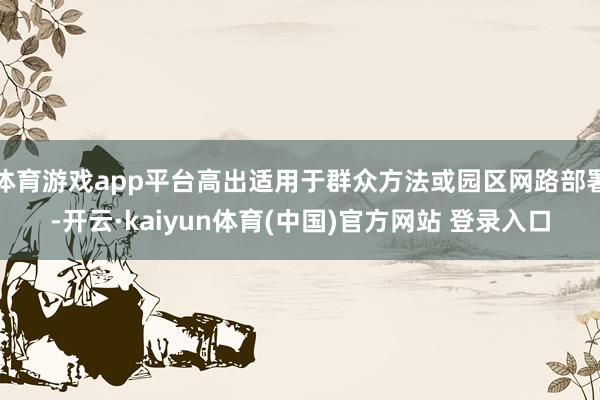 体育游戏app平台高出适用于群众方法或园区网路部署-开云·kaiyun体育(中国)官方网站 登录入口