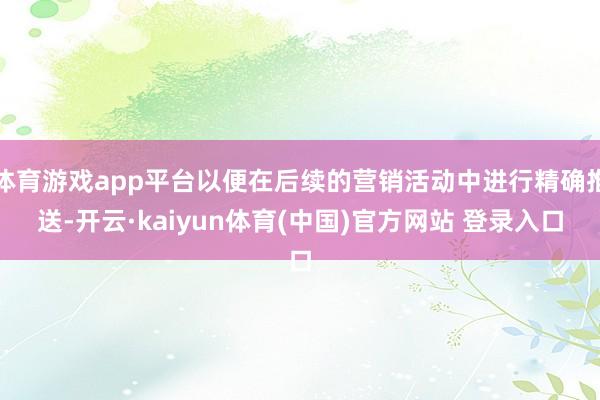 体育游戏app平台以便在后续的营销活动中进行精确推送-开云·kaiyun体育(中国)官方网站 登录入口