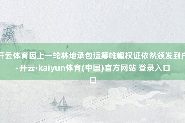 开云体育因上一轮林地承包运筹帷幄权证依然颁发到户-开云·kaiyun体育(中国)官方网站 登录入口
