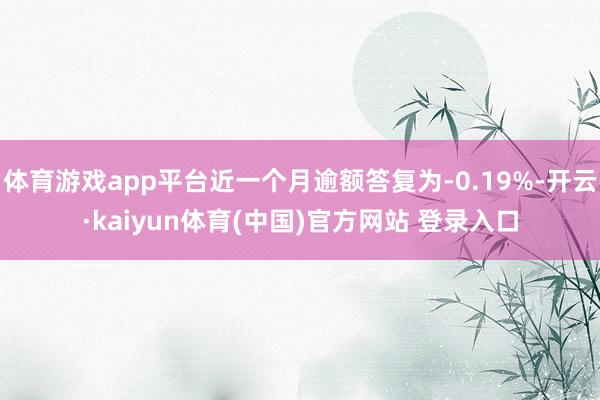体育游戏app平台近一个月逾额答复为-0.19%-开云·kaiyun体育(中国)官方网站 登录入口