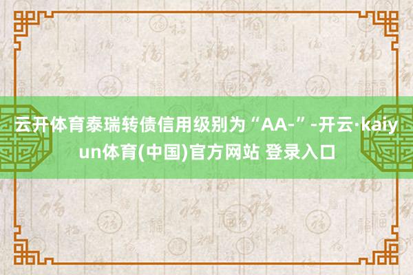 云开体育泰瑞转债信用级别为“AA-”-开云·kaiyun体育(中国)官方网站 登录入口