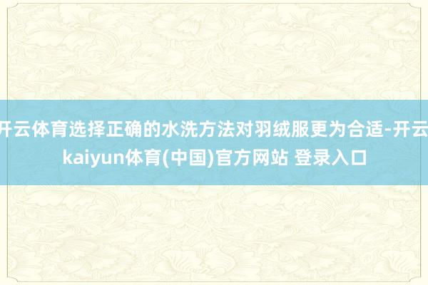开云体育选择正确的水洗方法对羽绒服更为合适-开云·kaiyun体育(中国)官方网站 登录入口