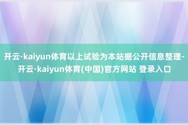 开云·kaiyun体育以上试验为本站据公开信息整理-开云·kaiyun体育(中国)官方网站 登录入口