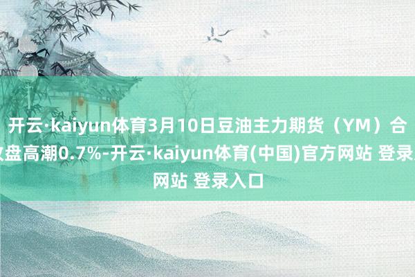开云·kaiyun体育3月10日豆油主力期货（YM）合约收盘高潮0.7%-开云·kaiyun体育(中国)官方网站 登录入口
