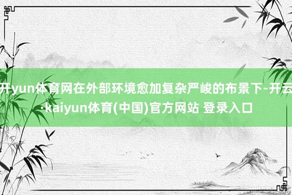 开yun体育网在外部环境愈加复杂严峻的布景下-开云·kaiyun体育(中国)官方网站 登录入口