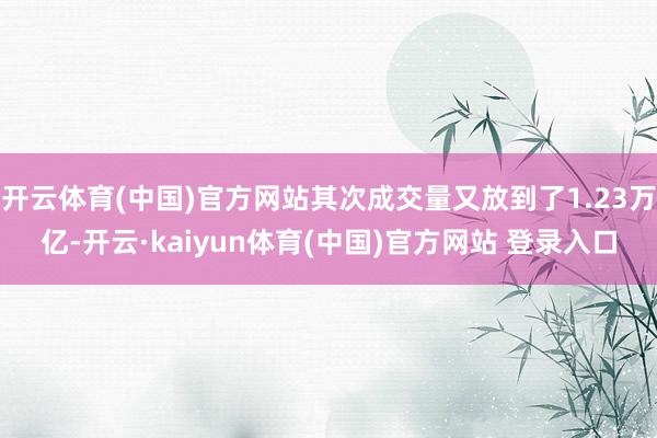 开云体育(中国)官方网站其次成交量又放到了1.23万亿-开云·kaiyun体育(中国)官方网站 登录入口