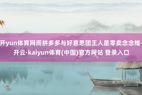 开yun体育网而拼多多与好意思团王人是零卖念念维-开云·kaiyun体育(中国)官方网站 登录入口