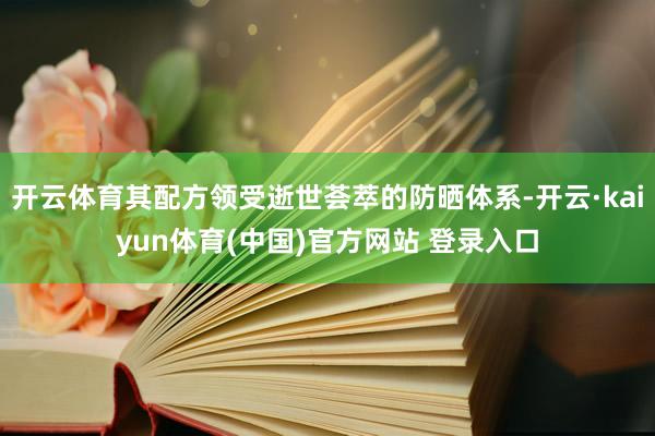 开云体育其配方领受逝世荟萃的防晒体系-开云·kaiyun体育(中国)官方网站 登录入口