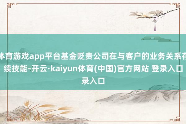 体育游戏app平台基金贬责公司在与客户的业务关系存续技能-开云·kaiyun体育(中国)官方网站 登录入口