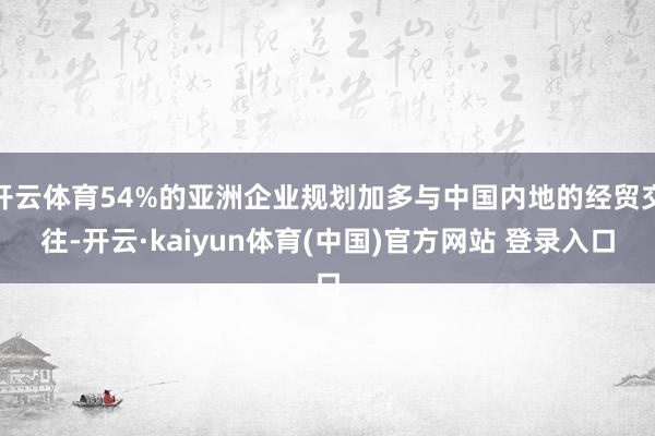 开云体育54%的亚洲企业规划加多与中国内地的经贸交往-开云·kaiyun体育(中国)官方网站 登录入口