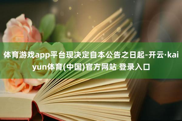 体育游戏app平台现决定自本公告之日起-开云·kaiyun体育(中国)官方网站 登录入口