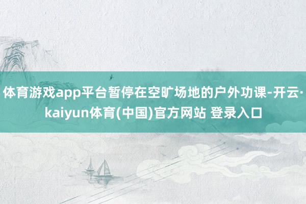 体育游戏app平台暂停在空旷场地的户外功课-开云·kaiyun体育(中国)官方网站 登录入口