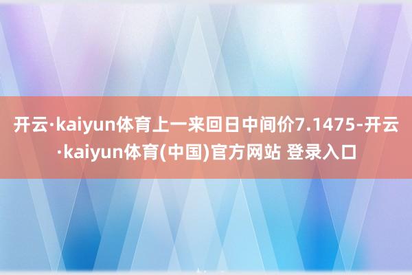 开云·kaiyun体育上一来回日中间价7.1475-开云·kaiyun体育(中国)官方网站 登录入口