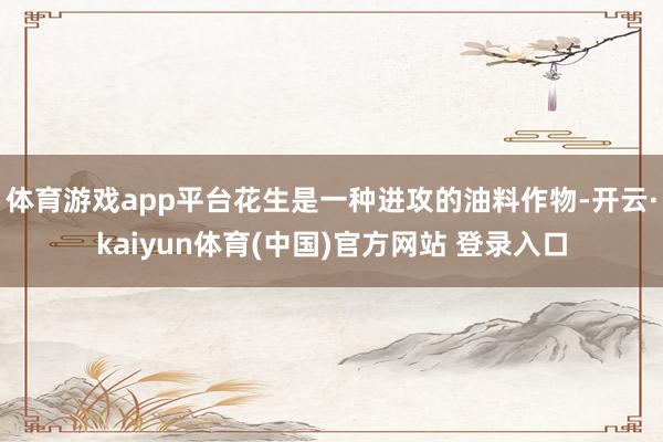 体育游戏app平台花生是一种进攻的油料作物-开云·kaiyun体育(中国)官方网站 登录入口
