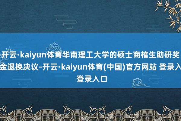 开云·kaiyun体育华南理工大学的硕士商榷生助研奖学金退换决议-开云·kaiyun体育(中国)官方网站 登录入口