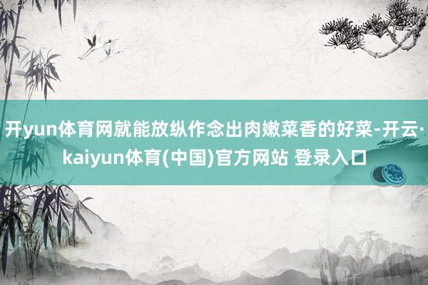 开yun体育网就能放纵作念出肉嫩菜香的好菜-开云·kaiyun体育(中国)官方网站 登录入口