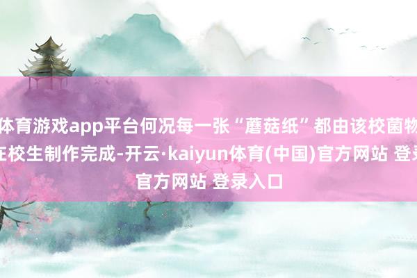体育游戏app平台何况每一张“蘑菇纸”都由该校菌物学院在校生制作完成-开云·kaiyun体育(中国)官方网站 登录入口