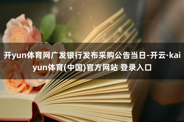 开yun体育网广发银行发布采购公告当日-开云·kaiyun体育(中国)官方网站 登录入口