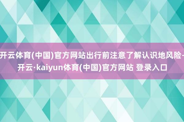 开云体育(中国)官方网站出行前注意了解认识地风险-开云·kaiyun体育(中国)官方网站 登录入口