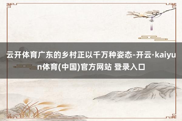 云开体育广东的乡村正以千万种姿态-开云·kaiyun体育(中国)官方网站 登录入口