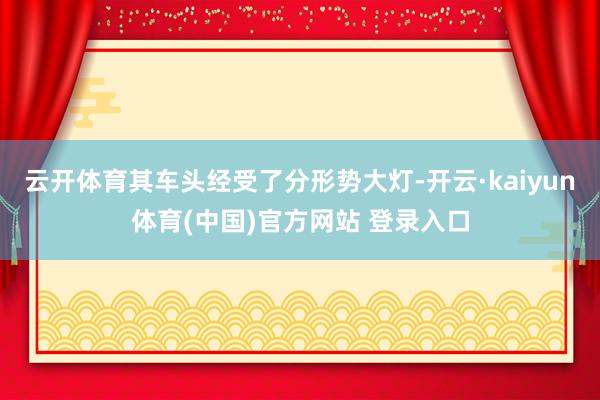 云开体育其车头经受了分形势大灯-开云·kaiyun体育(中国)官方网站 登录入口