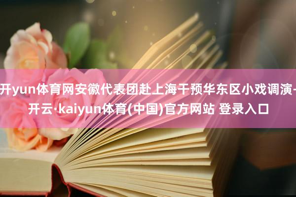 开yun体育网安徽代表团赴上海干预华东区小戏调演-开云·kaiyun体育(中国)官方网站 登录入口