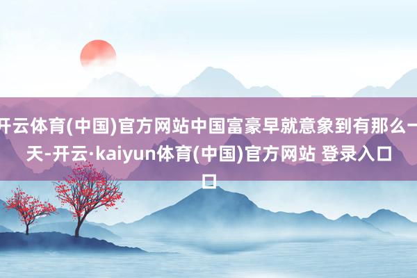 开云体育(中国)官方网站中国富豪早就意象到有那么一天-开云·kaiyun体育(中国)官方网站 登录入口