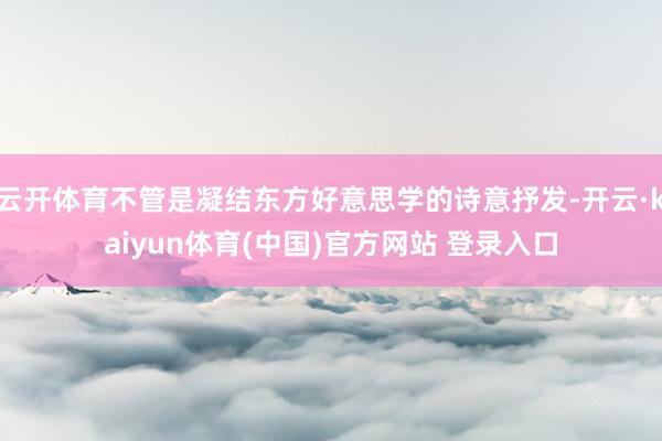 云开体育不管是凝结东方好意思学的诗意抒发-开云·kaiyun体育(中国)官方网站 登录入口