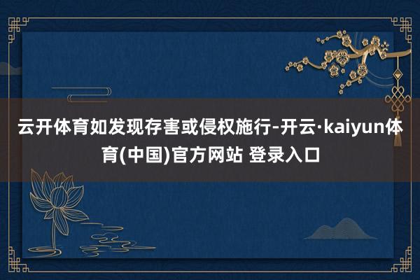 云开体育如发现存害或侵权施行-开云·kaiyun体育(中国)官方网站 登录入口
