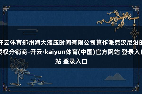 开云体育郑州海大液压时间有限公司算作派克汉尼汾的授权分销商-开云·kaiyun体育(中国)官方网站 登录入口