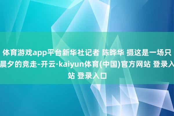 体育游戏app平台新华社记者 陈晔华 摄这是一场只争晨夕的竞走-开云·kaiyun体育(中国)官方网站 登录入口