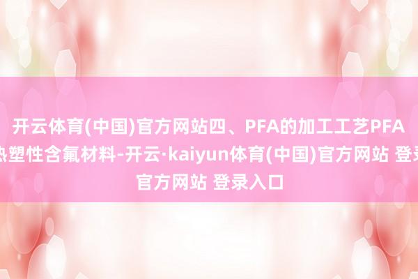 开云体育(中国)官方网站四、PFA的加工工艺PFA属于热塑性含氟材料-开云·kaiyun体育(中国)官方网站 登录入口