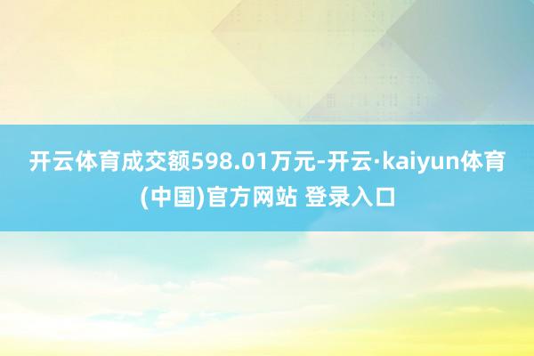 开云体育成交额598.01万元-开云·kaiyun体育(中国)官方网站 登录入口