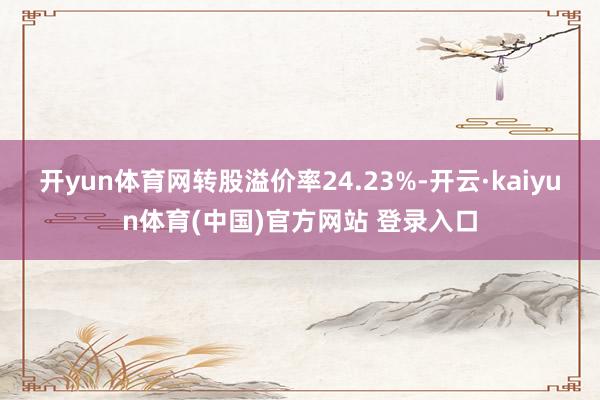 开yun体育网转股溢价率24.23%-开云·kaiyun体育(中国)官方网站 登录入口