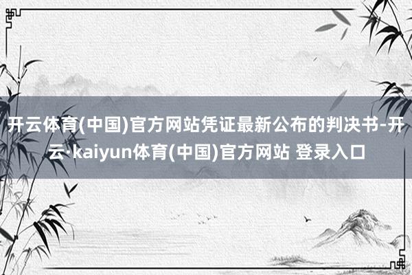 开云体育(中国)官方网站　　凭证最新公布的判决书-开云·kaiyun体育(中国)官方网站 登录入口