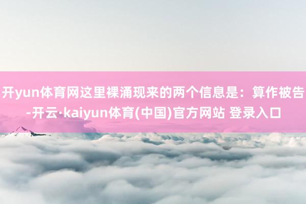 开yun体育网 这里裸涌现来的两个信息是:算作被告-开云·kaiyun体育(中国)官方网站 登录入口