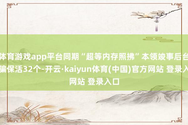 体育游戏app平台同期“超等内存照拂”本领竣事后台诳骗保活32个-开云·kaiyun体育(中国)官方网站 登录入口