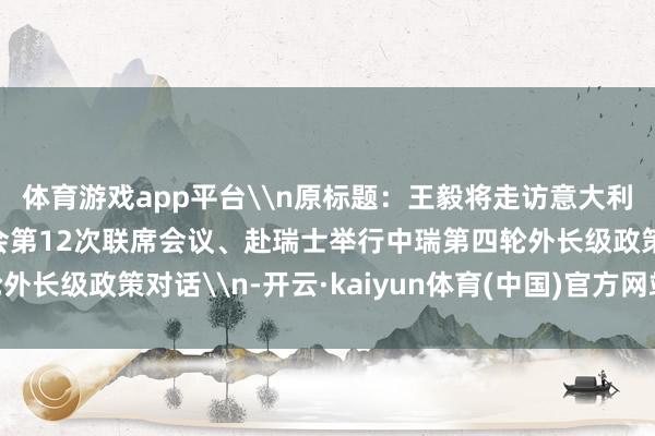 体育游戏app平台\n原标题：王毅将走访意大利并召欢喜仪政府委员会第12次联席会议、赴瑞士举行中瑞第四轮外长级政策对话\n-开云·kaiyun体育(中国)官方网站 登录入口