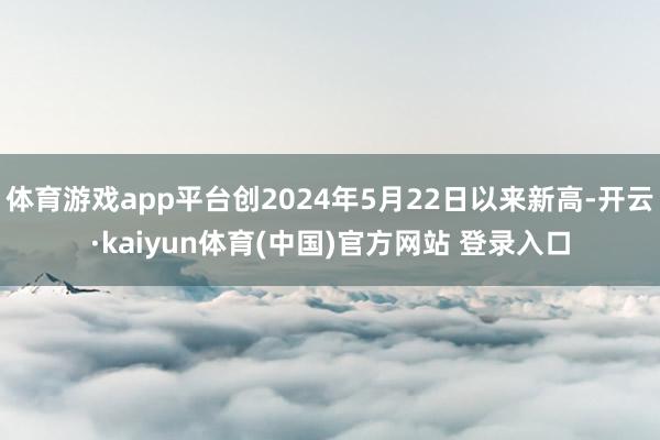 体育游戏app平台创2024年5月22日以来新高-开云·kaiyun体育(中国)官方网站 登录入口