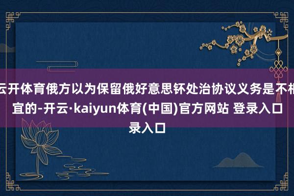云开体育俄方以为保留俄好意思钚处治协议义务是不相宜的-开云·kaiyun体育(中国)官方网站 登录入口