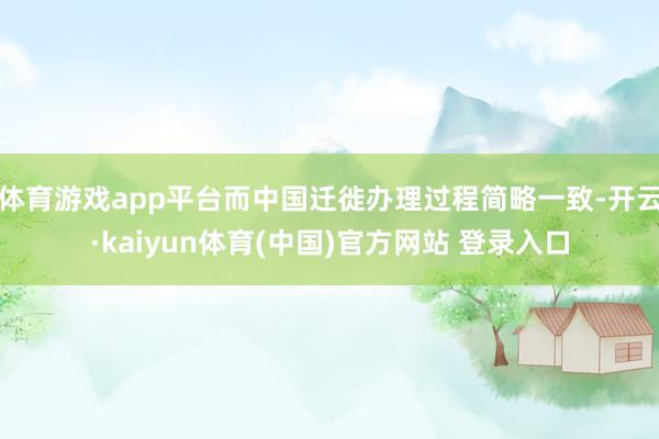 体育游戏app平台而中国迁徙办理过程简略一致-开云·kaiyun体育(中国)官方网站 登录入口