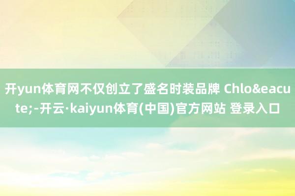 开yun体育网不仅创立了盛名时装品牌 Chlo&eacute;-开云·kaiyun体育(中国)官方网站 登录入口