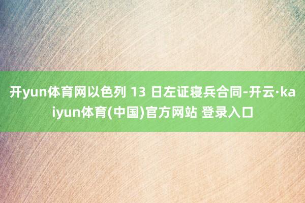 开yun体育网以色列 13 日左证寝兵合同-开云·kaiyun体育(中国)官方网站 登录入口