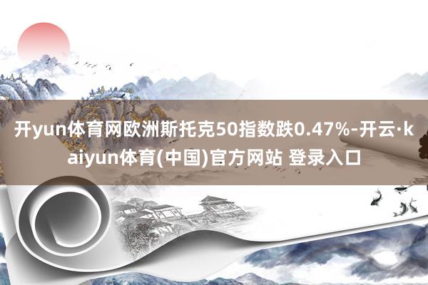 开yun体育网欧洲斯托克50指数跌0.47%-开云·kaiyun体育(中国)官方网站 登录入口