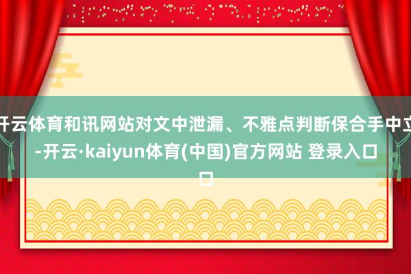 开云体育和讯网站对文中泄漏、不雅点判断保合手中立-开云·kaiyun体育(中国)官方网站 登录入口