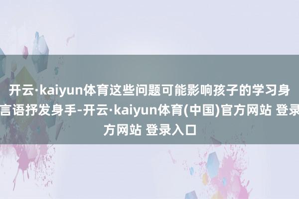 开云·kaiyun体育这些问题可能影响孩子的学习身手、言语抒发身手-开云·kaiyun体育(中国)官方网站 登录入口